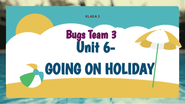 BUGS TEAM 3- UNIT 6 GOING ON HOLIDAY