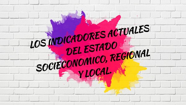 Indicadores actuales del estado socieconomico, regional y local